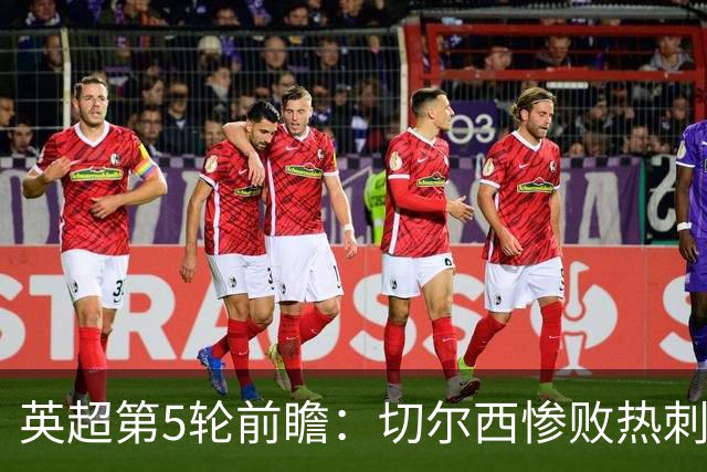 英超第5轮前瞻：切尔西惨败热刺哑火，枪手阿森纳稳了？